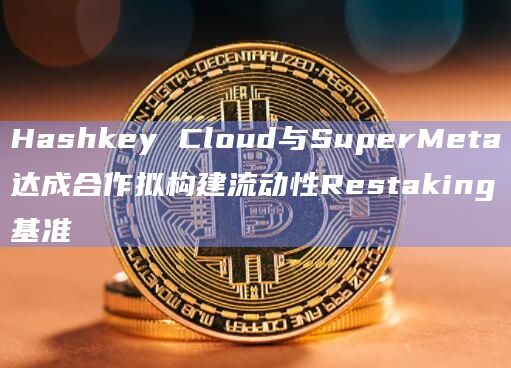 Hashkey Cloud与SuperMeta达成合作拟构建流动性Restaking基准