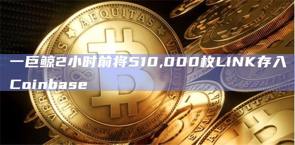一巨鲸2小时前将510,000枚LINK存入Coinbase