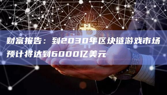 财富报告：到2030年区块链游戏市场预计将达到6000亿美元