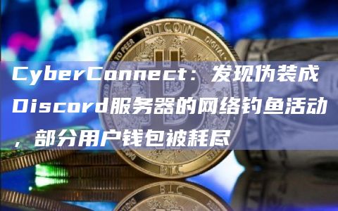 CyberConnect：发现伪装成Discord服务器的网络钓鱼活动，部分用户钱包被耗尽