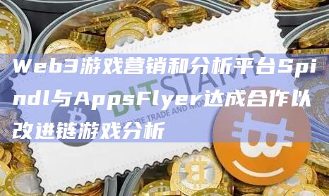 Web3游戏营销和分析平台Spindl与AppsFlyer达成合作以改进链游戏分析