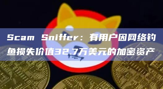 Scam Sniffer：有用户因网络钓鱼损失价值32.7万美元的加密资产