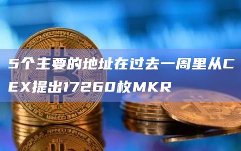 5个主要的地址在过去一周里从CEX提出17260枚MKR