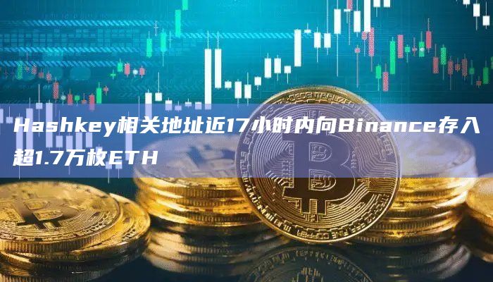 Hashkey相关地址近17小时内向Binance存入超1.7万枚ETH
