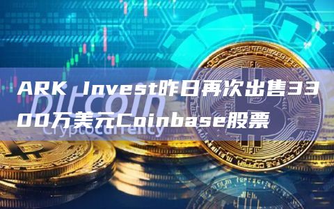 ARK Invest昨日再次出售3300万美元Coinbase股票