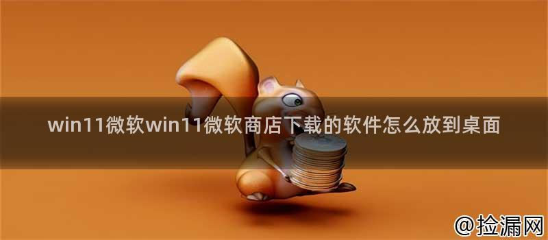 win11微软win11微软商店下载的软件怎么放到桌面