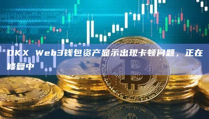 OKX Web3钱包资产显示出现卡顿问题，正在修复中