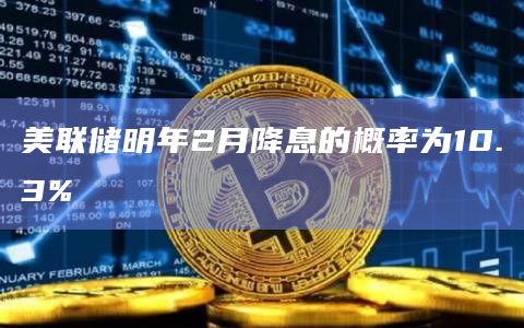 美联储明年2月降息的概率为10.3%