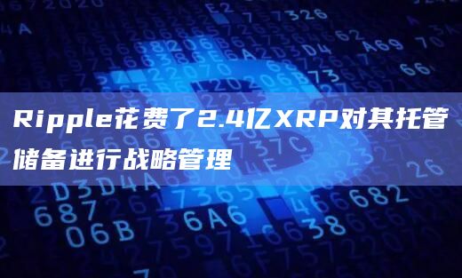 Ripple花费了2.4亿XRP对其托管储备进行战略管理