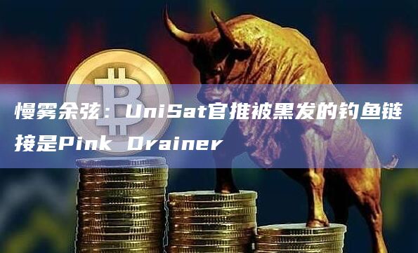 慢雾余弦：UniSat官推被黑发的钓鱼链接是Pink Drainer