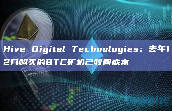Hive Digital Technologies：去年12月购买的BTC矿机已收回成本