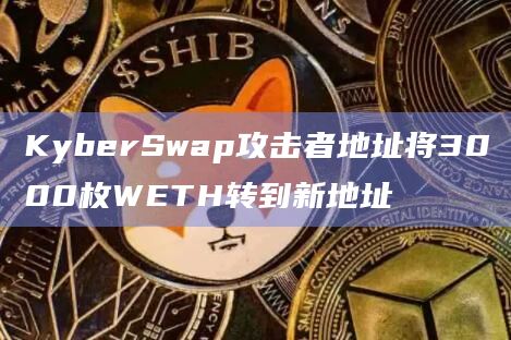 KyberSwap攻击者地址将3000枚WETH转到新地址