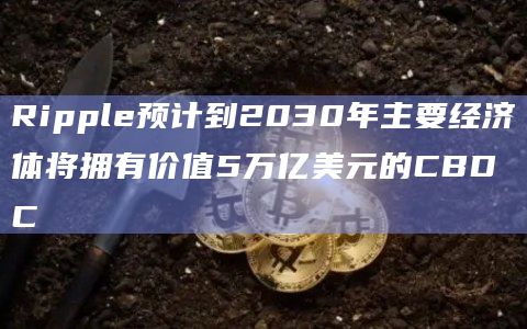 Ripple预计到2030年主要经济体将拥有价值5万亿美元的CBDC