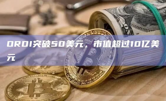 ORDI突破50美元，市值超过10亿美元