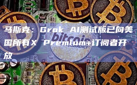 马斯克：Grok AI测试版已向美国所有X Premium+订阅者开放