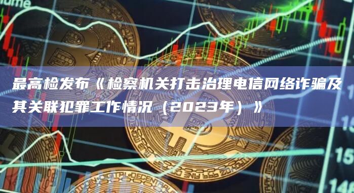 最高检发布《检察机关打击治理电信网络诈骗及其关联犯罪工作情况（2023年）》