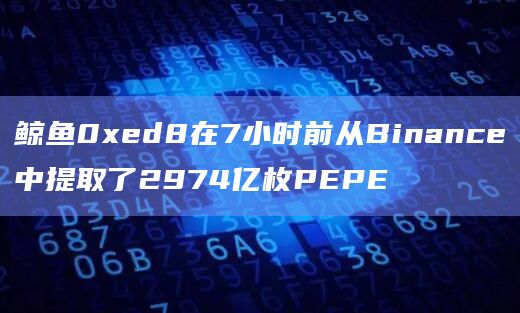 鲸鱼0xed8在7小时前从Binance中提取了2974亿枚PEPE