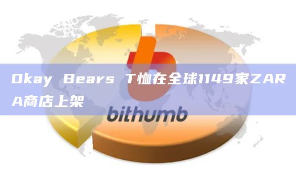 Okay Bears T恤在全球1149家ZARA商店上架