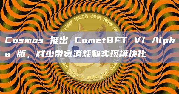 Cosmos 推出 CometBFT V1 Alpha 版，减少带宽消耗和实现模块化