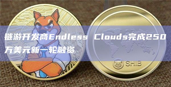 链游开发商Endless Clouds完成250万美元新一轮融资