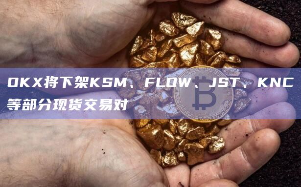 OKX将下架KSM、FLOW、JST、KNC等部分现货交易对