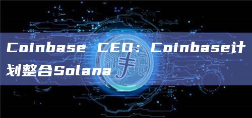 Coinbase CEO：Coinbase计划整合Solana