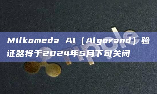Milkomeda A1（Algorand）验证器将于2024年5月下旬关闭