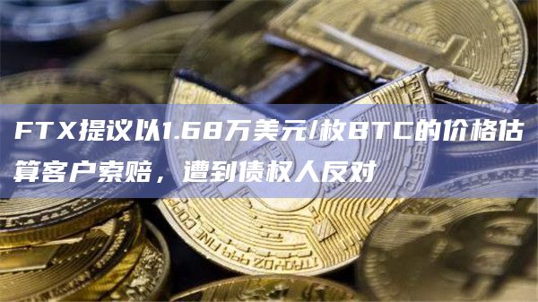 FTX破产索赔方案遭到债权人反对