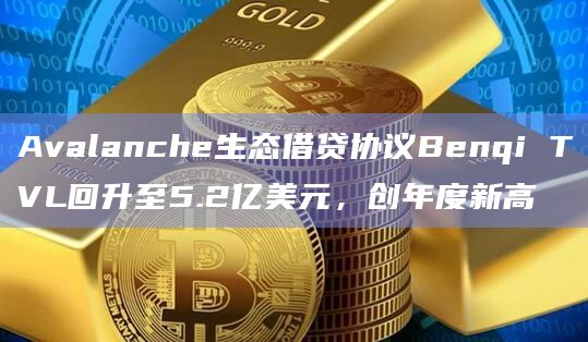 Avalanche生态借贷协议Benqi总锁仓量(TVL)7日涨幅超过50%