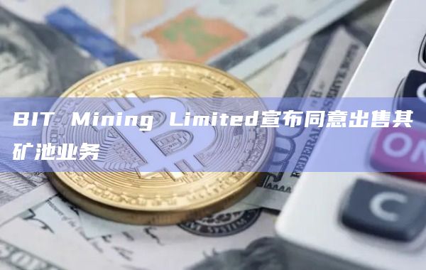 BIT Mining Limited已同意将其在BTC旗下运营的整个矿池业务出售给Esport Win Limited