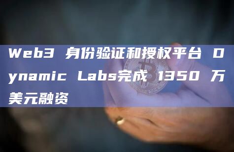 Web3 身份验证和授权平台 Dynamic Labs完成 1350 万美元融资