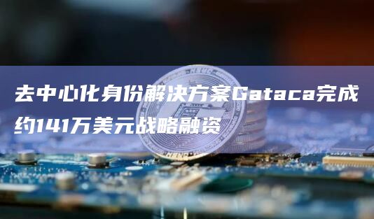 去中心化身份解决方案Gataca完成约141万美元战略融资