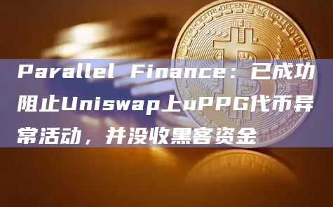 Parallel Finance：已成功阻止Uniswap上uPPG代币异常活动，并没收黑客资金