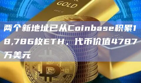 两个新地址已从Coinbase积累18,786枚ETH，代币价值4787万美元