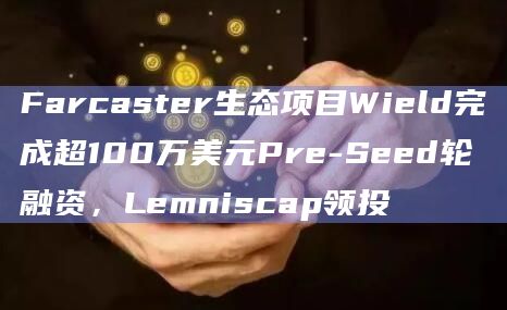 Farcaster生态项目Wield完成超100万美元Pre-Seed轮融资，Lemniscap领投