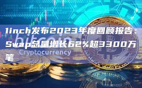 1inch发布2023年度回顾报告：Swap总量增长62%超3300万笔