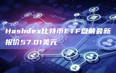 Hashdex比特币ETF盘前最新报价57.01美元