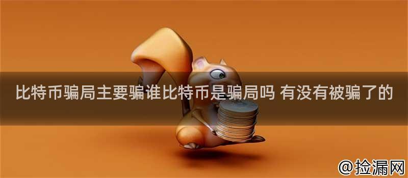 比特币骗局主要骗谁比特币是骗局吗 有没有被骗了的