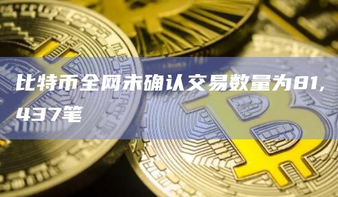 比特币全网未确认交易数量为81,437笔