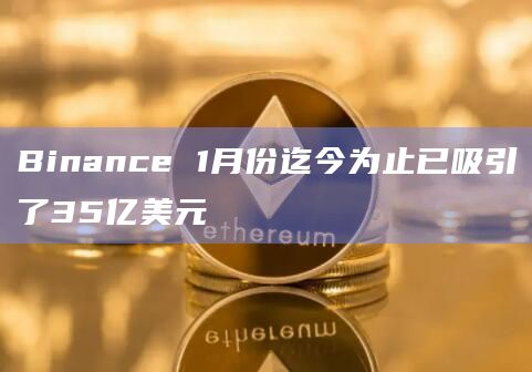 Binance 1月份迄今为止已吸引了35亿美元