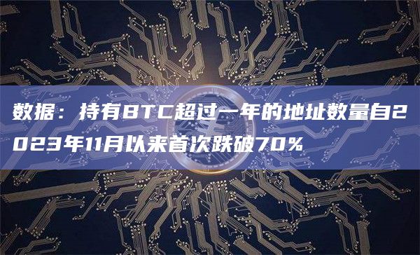 数据：持有BTC超过一年的地址数量自2023年11月以来首次跌破70%