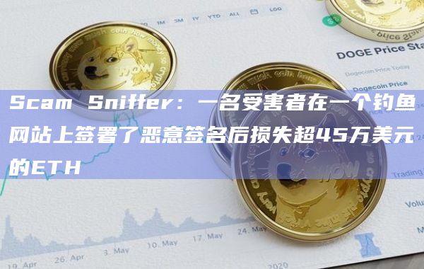 Scam Sniffer：一名受害者在一个钓鱼网站上签署了恶意签名后损失超45万美元的ETH