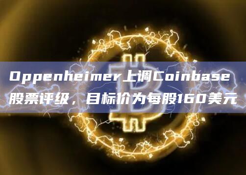 Oppenheimer上调Coinbase股票评级，目标价为每股160美元