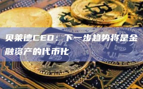 贝莱德CEO：下一步趋势将是金融资产的代币化