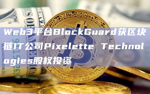 Web3平台BlockGuard获区块链IT公司Pixelette Technologies股权投资