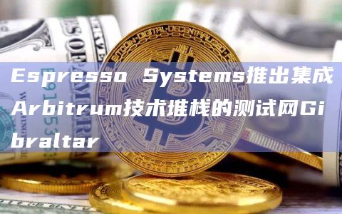 Espresso Systems推出集成Arbitrum技术堆栈的测试网Gibraltar
