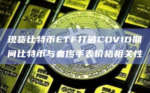 现货比特币ETF打破COVID期间比特币与奢侈手表价格相关性