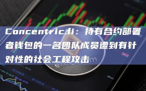 Concentric.fi：持有合约部署者钱包的一名团队成员遭到有针对性的社会工程攻击