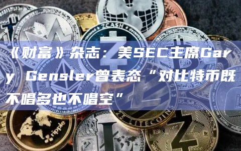 《财富》杂志：美SEC主席Gary Gensler曾表态“对比特币既不唱多也不唱空”