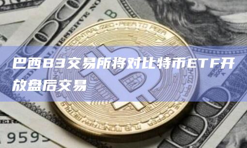 巴西B3交易所开始比特币ETF交易？